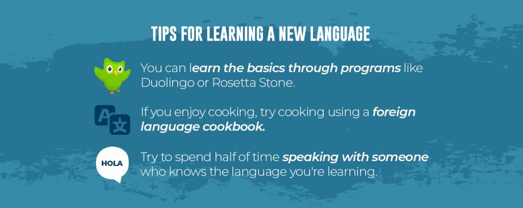 Tips for learning a new language. Use programs like Duolingo or Rosetta Stone, try a foreign language cookbook, and practice speaking.