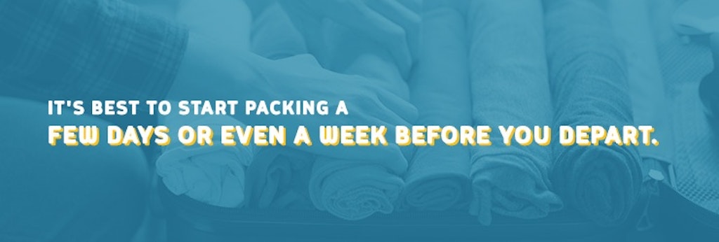 It's best to start packing a few days or even a week before you depart.